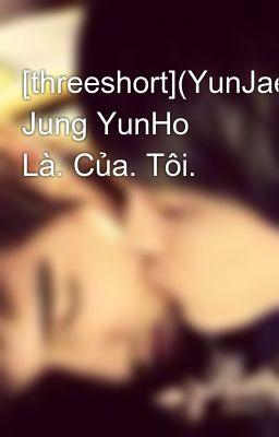[threeshort](YunJae) Jung YunHo Là. Của. Tôi.