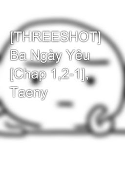 [THREESHOT] Ba Ngày Yêu [Chap 1,2-1], Taeny