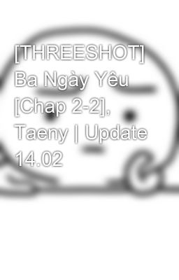 [THREESHOT] Ba Ngày Yêu [Chap 2-2], Taeny | Update 14.02