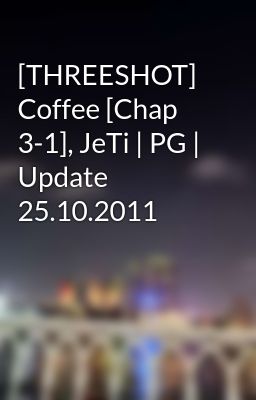 [THREESHOT] Coffee [Chap 3-1], JeTi | PG | Update 25.10.2011