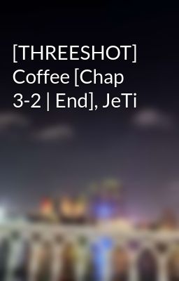 [THREESHOT] Coffee [Chap 3-2 | End], JeTi