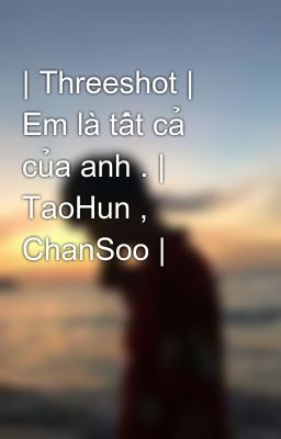 | Threeshot | Em là tất cả của anh . | TaoHun , ChanSoo |