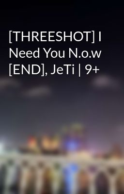 [THREESHOT] I Need You N.o.w [END], JeTi | 9+