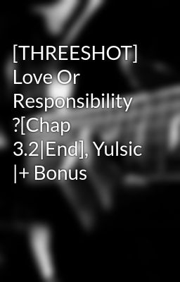 [THREESHOT] Love Or Responsibility ?[Chap 3.2|End], Yulsic |+ Bonus