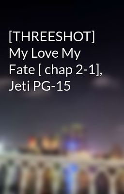 [THREESHOT] My Love My Fate [ chap 2-1], Jeti PG-15