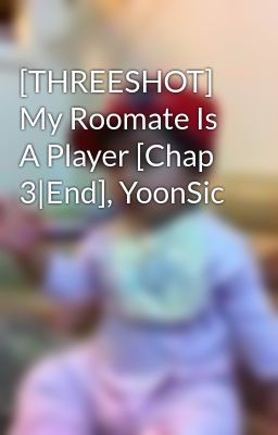 [THREESHOT] My Roomate Is A Player [Chap 3|End], YoonSic