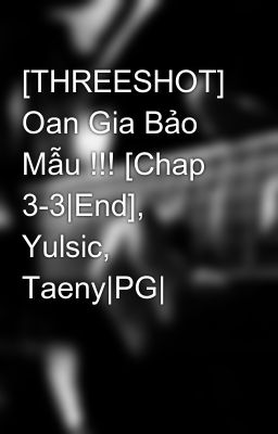 [THREESHOT] Oan Gia Bảo Mẫu !!! [Chap 3-3|End], Yulsic, Taeny|PG|