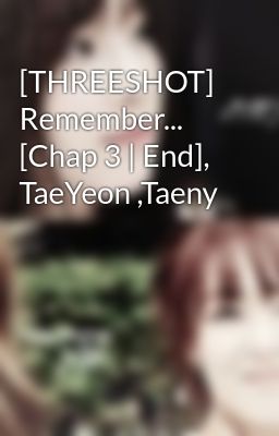 [THREESHOT] Remember... [Chap 3 | End], TaeYeon ,Taeny