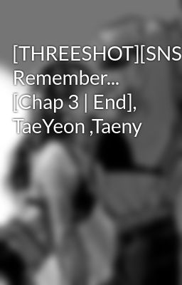 [THREESHOT][SNSD] Remember... [Chap 3 | End], TaeYeon ,Taeny