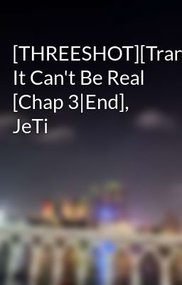 [THREESHOT][Trans] It Can't Be Real [Chap 3|End], JeTi