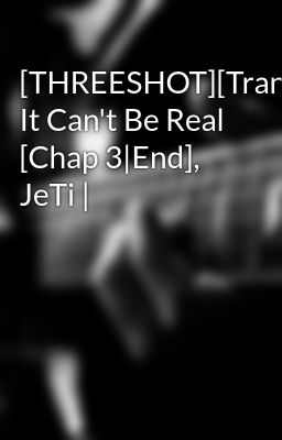 [THREESHOT][Trans] It Can't Be Real [Chap 3|End], JeTi |