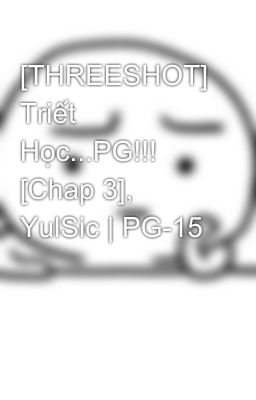 [THREESHOT] Triết Học...PG!!! [Chap 3], YulSic | PG-15