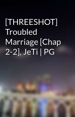 [THREESHOT] Troubled Marriage [Chap 2-2], JeTi | PG