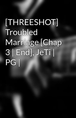 [THREESHOT] Troubled Marriage [Chap 3 | End], JeTi | PG |