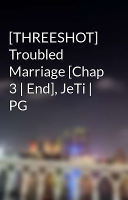 [THREESHOT] Troubled Marriage [Chap 3 | End], JeTi | PG