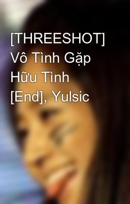 [THREESHOT] Vô Tình Gặp Hữu Tình [End], Yulsic