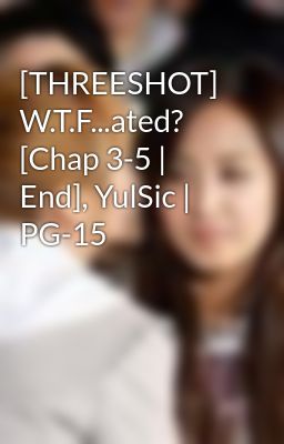 [THREESHOT] W.T.F...ated? [Chap 3-5 | End], YulSic | PG-15