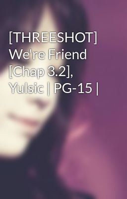 [THREESHOT] We're Friend [Chap 3.2], Yulsic | PG-15 |