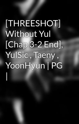 [THREESHOT] Without Yul [Chap 3-2 End], YulSic , Taeny , YoonHyun | PG |