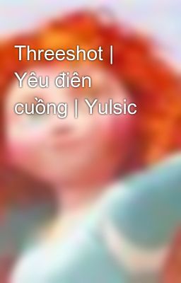 Threeshot | Yêu điên cuồng | Yulsic
