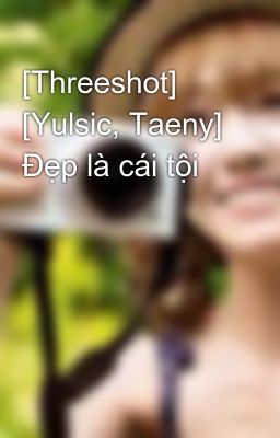 [Threeshot] [Yulsic, Taeny] Đẹp là cái tội