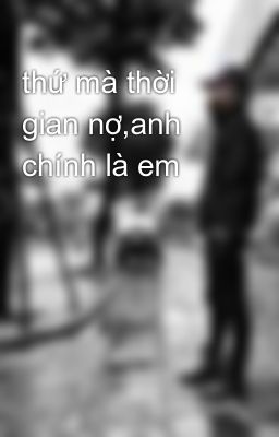 thứ mà thời gian nợ,anh chính là em