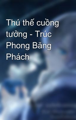 Thú thế cuồng tưởng - Trúc Phong Băng Phách