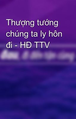 Thượng tướng chúng ta ly hôn đi - HĐ TTV