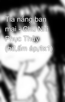 Tia nắng ban mai - Chu Nhi Phục Thủy (hđ,ấm áp,1x1)