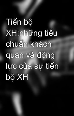 Tiến bộ XH;những tiêu chuẩn khách quan và động lực của sự tiến bộ XH