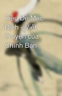 Tiêu Đề Mặc Định - Viết Truyện của Chính Bạn