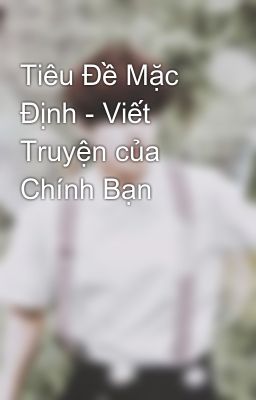 Tiêu Đề Mặc Định - Viết Truyện của Chính Bạn