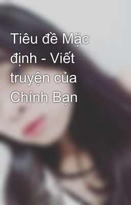 Tiêu đề Mặc định - Viết truyện của Chính Bạn