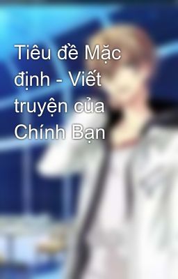 Tiêu đề Mặc định - Viết truyện của Chính Bạn