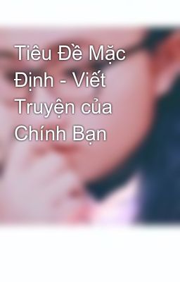 Tiêu Đề Mặc Định - Viết Truyện của Chính Bạn