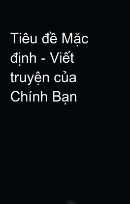 Tiêu đề Mặc định - Viết truyện của Chính Bạn