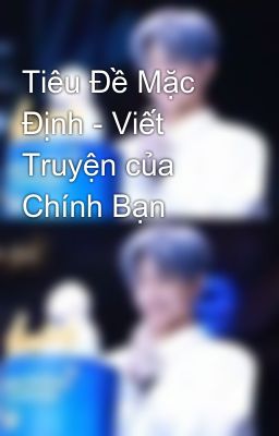 Tiêu Đề Mặc Định - Viết Truyện của Chính Bạn