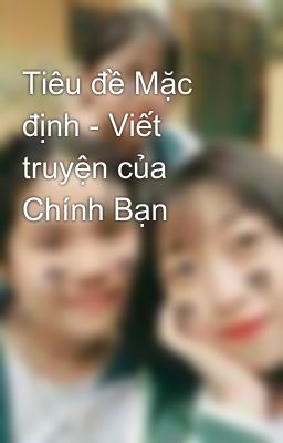 Tiêu đề Mặc định - Viết truyện của Chính Bạn