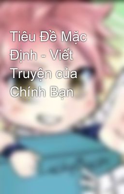 Tiêu Đề Mặc Định - Viết Truyện của Chính Bạn