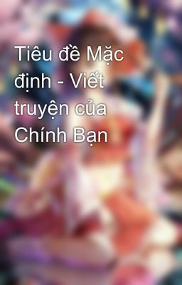 Tiêu đề Mặc định - Viết truyện của Chính Bạn