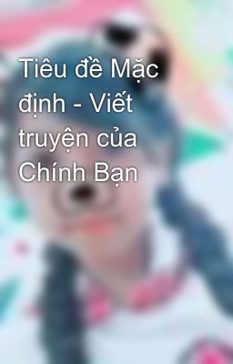 Tiêu đề Mặc định - Viết truyện của Chính Bạn