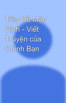 Tiêu Đề Mặc Định - Viết Truyện của Chính Bạn