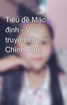 Tiêu đề Mặc định - Viết truyện của Chính Bạn