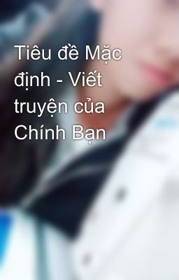 Tiêu đề Mặc định - Viết truyện của Chính Bạn