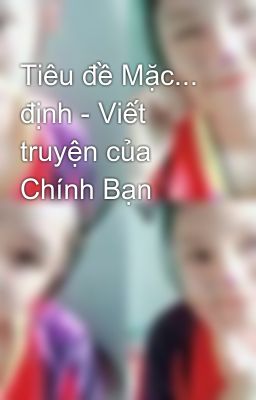 Tiêu đề Mặc... định - Viết truyện của Chính Bạn