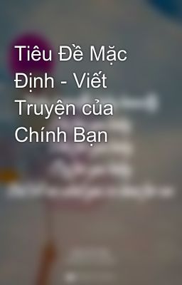 Tiêu Đề Mặc Định - Viết Truyện của Chính Bạn