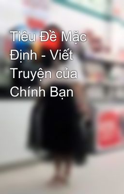 Tiêu Đề Mặc Định - Viết Truyện của Chính Bạn