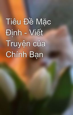 Tiêu Đề Mặc Định - Viết Truyện của Chính Bạn