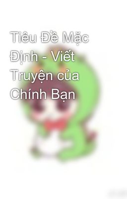 Tiêu Đề Mặc Định - Viết Truyện của Chính Bạn