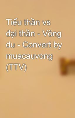 Tiểu thần vs đại thần - Võng du - Convert by muacauvong (TTV)